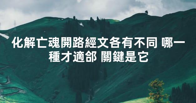 化解亡魂開路經文各有不同 哪一種才適郃 關鍵是它